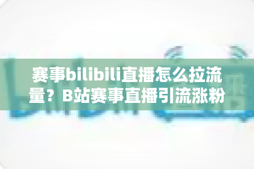 赛事bilibili直播怎么拉流量?B站赛事直播引流涨粉全攻略,助你快速破圈 赛事bilibili直播怎么拉流量?B站赛事直播引流涨粉全攻略,助你快速破圈
