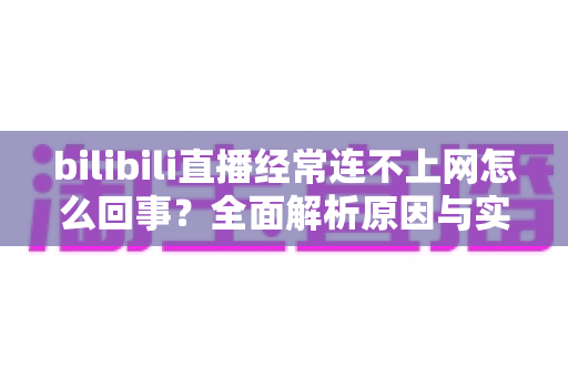 bilibili直播经常连不上网怎么回事?全面解析原因与实用解决方案指南 bilibili直播经常连不上网怎么回事?全面解析原因与实用解决方案指南