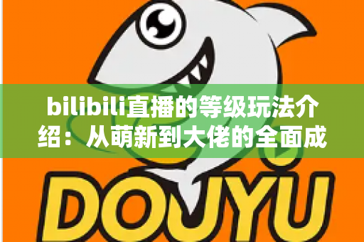 bilibili直播的等级玩法介绍：从萌新到大佬的全面成长攻略，轻松玩转直播等级体系