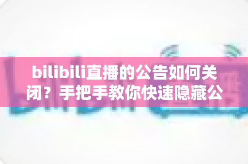 bilibili直播的公告如何关闭？手把手教你快速隐藏公告的完整教程与实用技巧