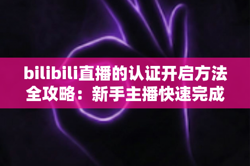 bilibili直播的认证开启方法全攻略:新手主播快速完成实名认证、顺利开播的完整指南 bilibili直播的认证开启方法全攻略:新手主播快速完成实名认证、顺利开播的完整指南