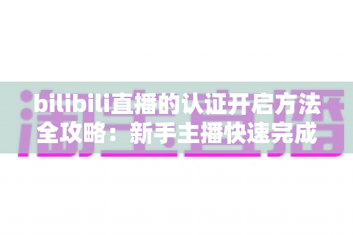 bilibili直播的认证开启方法全攻略:新手主播快速完成实名认证、顺利开播的完整指南 bilibili直播的认证开启方法全攻略:新手主播快速完成实名认证、顺利开播的完整指南