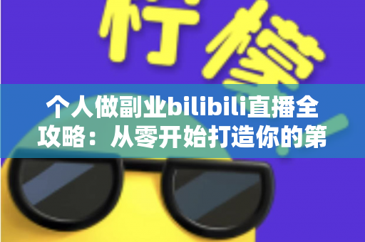 个人做副业bilibili直播全攻略:从零开始打造你的第二收入曲线 个人做副业bilibili直播全攻略:从零开始打造你的第二收入曲线