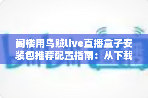 阁楼用乌贼live直播盒子安装包推荐配置指南：从下载到流畅播放的全流程详解