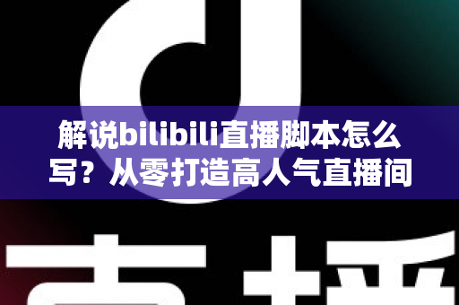 解说bilibili直播脚本怎么写?从零打造高人气直播间的实战指南 解说bilibili直播脚本怎么写?从零打造高人气直播间的实战指南