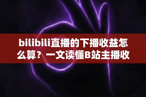 bilibili直播的下播收益怎么算?一文读懂B站主播收益构成、分成比例与提现全流程 bilibili直播的下播收益怎么算?一文读懂B站主播收益构成、分成比例与提现全流程
