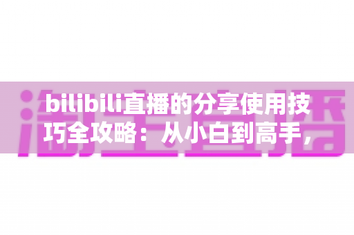 bilibili直播的分享使用技巧全攻略:从小白到高手,轻松玩转直播分享的实用指南 bilibili直播的分享使用技巧全攻略:从小白到高手,轻松玩转直播分享的实用指南