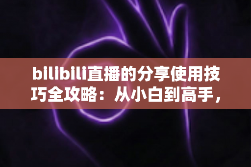 bilibili直播的分享使用技巧全攻略:从小白到高手,轻松玩转直播分享的实用指南 bilibili直播的分享使用技巧全攻略:从小白到高手,轻松玩转直播分享的实用指南