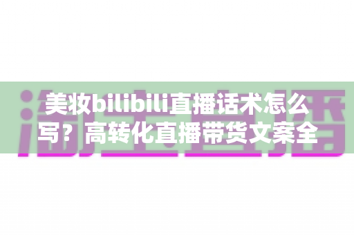 美妆bilibili直播话术怎么写?高转化直播带货文案全攻略,新手也能快速上手 美妆bilibili直播话术怎么写?高转化直播带货文案全攻略,新手也能快速上手