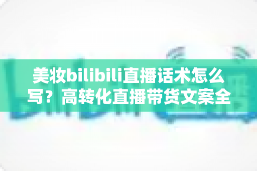 美妆bilibili直播话术怎么写?高转化直播带货文案全攻略,新手也能快速上手 美妆bilibili直播话术怎么写?高转化直播带货文案全攻略,新手也能快速上手