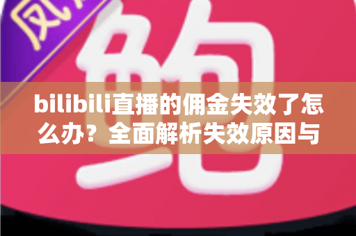 bilibili直播的佣金失效了怎么办?全面解析失效原因与快速恢复佣金的实用指南 bilibili直播的佣金失效了怎么办?全面解析失效原因与快速恢复佣金的实用指南