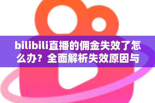 bilibili直播的佣金失效了怎么办?全面解析失效原因与快速恢复佣金的实用指南 bilibili直播的佣金失效了怎么办?全面解析失效原因与快速恢复佣金的实用指南