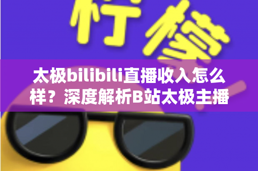 太极bilibili直播收入怎么样?深度解析B站太极主播的赚钱方式与真实变现潜力 太极bilibili直播收入怎么样?深度解析B站太极主播的赚钱方式与真实变现潜力