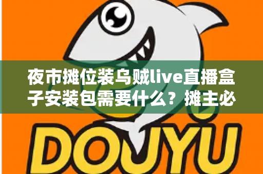 夜市摊位装乌贼live直播盒子安装包需要什么?摊主必备的一站式安装与开播指南 夜市摊位装乌贼live直播盒子安装包需要什么?摊主必备的一站式安装与开播指南
