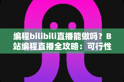编程bilibili直播能做吗?B站编程直播全攻略:可行性分析、开播条件与变现技巧一文读懂 编程bilibili直播能做吗?B站编程直播全攻略:可行性分析、开播条件与变现技巧一文读懂