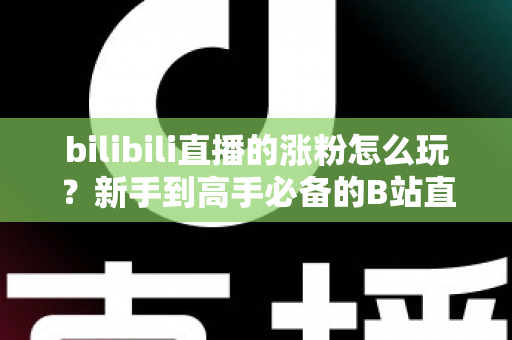 bilibili直播的涨粉怎么玩?新手到高手必备的B站直播涨粉实战指南 bilibili直播的涨粉怎么玩?新手到高手必备的B站直播涨粉实战指南
