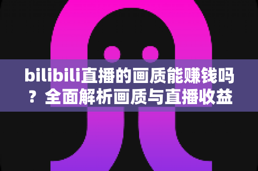 bilibili直播的画质能赚钱吗?全面解析画质与直播收益之间的真实关系 bilibili直播的画质能赚钱吗?全面解析画质与直播收益之间的真实关系