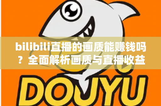 bilibili直播的画质能赚钱吗?全面解析画质与直播收益之间的真实关系 bilibili直播的画质能赚钱吗?全面解析画质与直播收益之间的真实关系