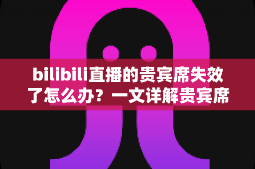 bilibili直播的贵宾席失效了怎么办?一文详解贵宾席失效原因与快速恢复全攻略 bilibili直播的贵宾席失效了怎么办?一文详解贵宾席失效原因与快速恢复全攻略