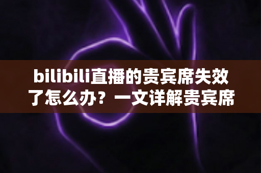 bilibili直播的贵宾席失效了怎么办?一文详解贵宾席失效原因与快速恢复全攻略 bilibili直播的贵宾席失效了怎么办?一文详解贵宾席失效原因与快速恢复全攻略