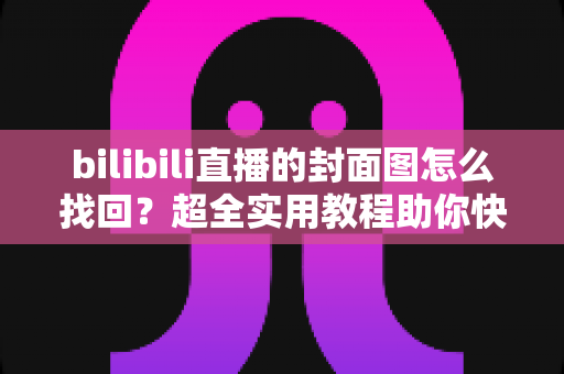 bilibili直播的封面图怎么找回?超全实用教程助你快速恢复丢失的直播封面 bilibili直播的封面图怎么找回?超全实用教程助你快速恢复丢失的直播封面