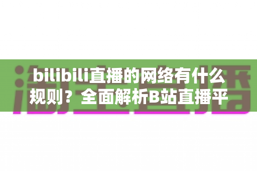 bilibili直播的网络有什么规则?全面解析B站直播平台规范与网络要求全指南 bilibili直播的网络有什么规则?全面解析B站直播平台规范与网络要求全指南