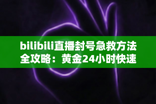 bilibili直播封号急救方法全攻略：黄金24小时快速申诉恢复直播权限的实用指南