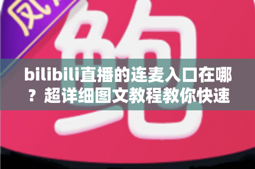 bilibili直播的连麦入口在哪？超详细图文教程教你快速找到B站连麦功能位置与开启方法