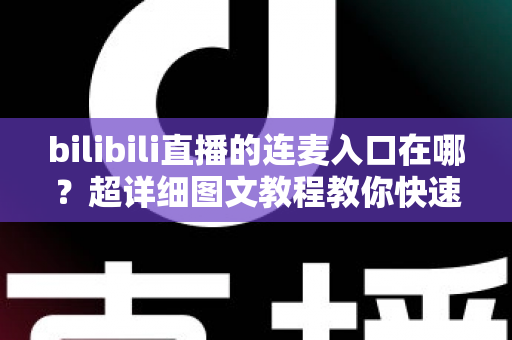 bilibili直播的连麦入口在哪？超详细图文教程教你快速找到B站连麦功能位置与开启方法