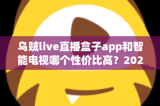 乌贼live直播盒子app和智能电视哪个性价比高？2025家庭观影设备选购实用指南