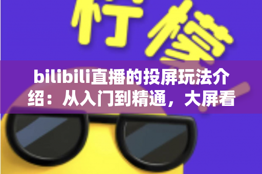 bilibili直播的投屏玩法介绍:从入门到精通,大屏看直播全攻略 bilibili直播的投屏玩法介绍:从入门到精通,大屏看直播全攻略