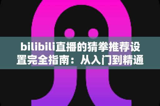 bilibili直播的猜拳推荐设置完全指南：从入门到精通，轻松打造高互动人气直播间