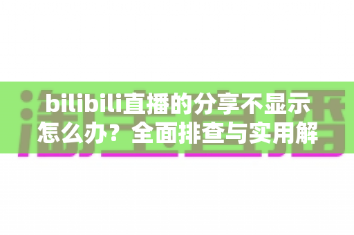 bilibili直播的分享不显示怎么办？全面排查与实用解决方案指南