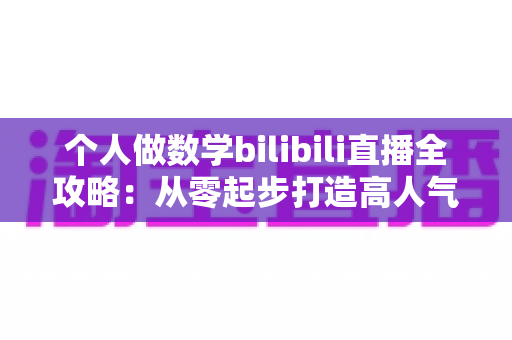 个人做数学bilibili直播全攻略：从零起步打造高人气知识直播间