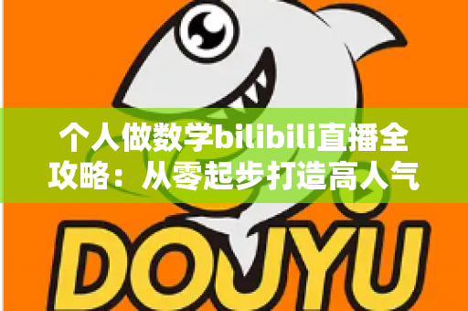个人做数学bilibili直播全攻略：从零起步打造高人气知识直播间