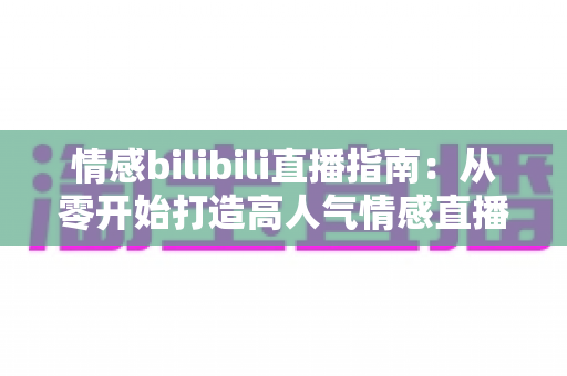 情感bilibili直播指南:从零开始打造高人气情感直播间的完整攻略 情感bilibili直播指南:从零开始打造高人气情感直播间的完整攻略