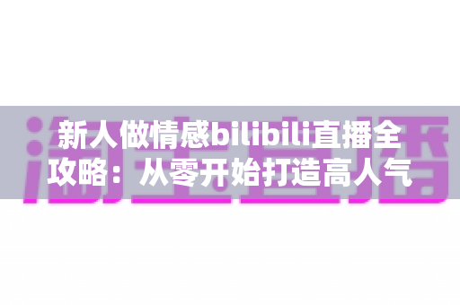 新人做情感bilibili直播全攻略：从零开始打造高人气情感陪伴直播间的实战指南