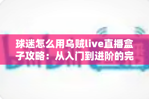 球迷怎么用乌贼live直播盒子攻略:从入门到进阶的完整观赛指南 球迷怎么用乌贼live直播盒子攻略:从入门到进阶的完整观赛指南