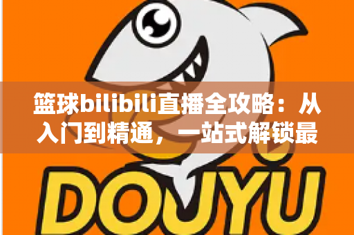 篮球bilibili直播全攻略:从入门到精通,一站式解锁最佳观赛体验 篮球bilibili直播全攻略:从入门到精通,一站式解锁最佳观赛体验
