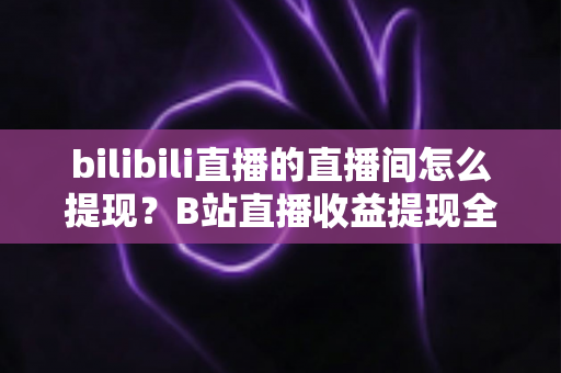 bilibili直播的直播间怎么提现？B站直播收益提现全流程与避坑指南