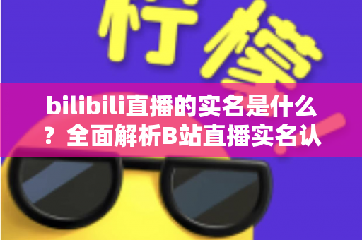 bilibili直播的实名是什么?全面解析B站直播实名认证流程、材料与常见问题 bilibili直播的实名是什么?全面解析B站直播实名认证流程、材料与常见问题