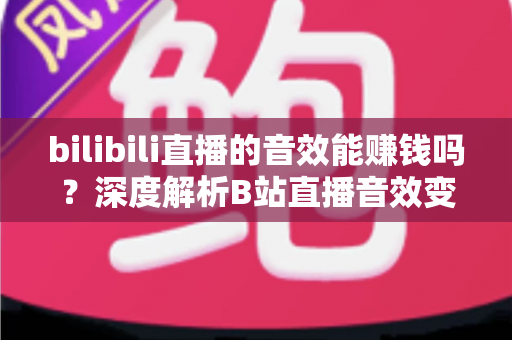 bilibili直播的音效能赚钱吗？深度解析B站直播音效变现的真实收益与入门攻略