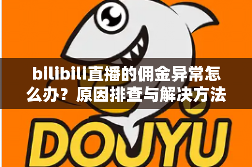 bilibili直播的佣金异常怎么办?原因排查与解决方法全攻略 bilibili直播的佣金异常怎么办?原因排查与解决方法全攻略