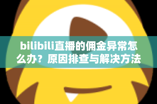 bilibili直播的佣金异常怎么办?原因排查与解决方法全攻略 bilibili直播的佣金异常怎么办?原因排查与解决方法全攻略