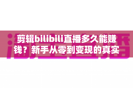 剪辑bilibili直播多久能赚钱?新手从零到变现的真实时间线与提速全攻略 剪辑bilibili直播多久能赚钱?新手从零到变现的真实时间线与提速全攻略