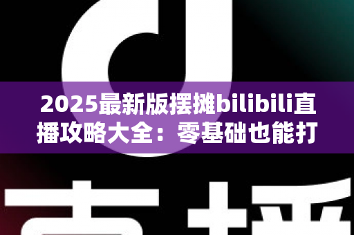 2025最新版摆摊bilibili直播攻略大全:零基础也能打造高人气摆摊直播间 2025最新版摆摊bilibili直播攻略大全:零基础也能打造高人气摆摊直播间