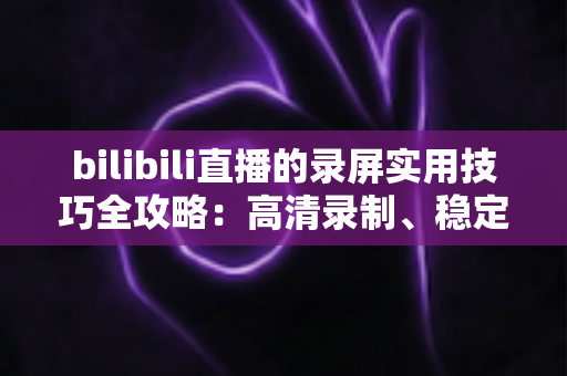 bilibili直播的录屏实用技巧全攻略:高清录制、稳定保存与高效整理一站式指南 bilibili直播的录屏实用技巧全攻略:高清录制、稳定保存与高效整理一站式指南