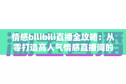 情感bilibili直播全攻略：从零打造高人气情感直播间的实战秘籍