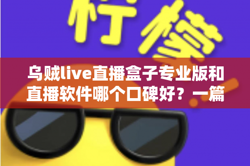 乌贼live直播盒子专业版和直播软件哪个口碑好？一篇读懂两者差异与选择思路