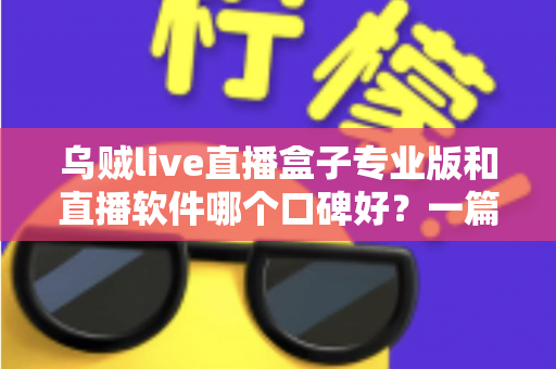 乌贼live直播盒子专业版和直播软件哪个口碑好？一篇读懂两者差异与选择思路